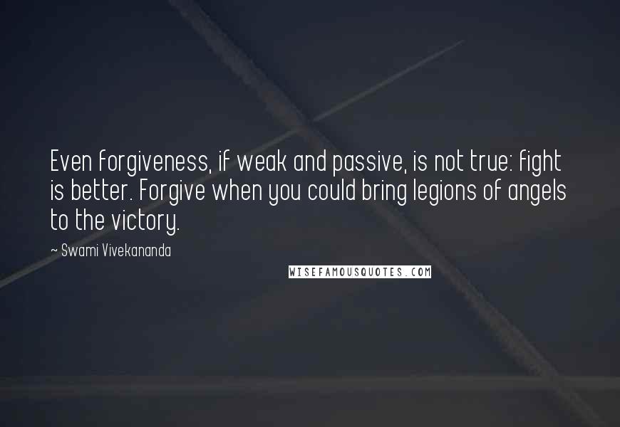 Swami Vivekananda Quotes: Even forgiveness, if weak and passive, is not true: fight is better. Forgive when you could bring legions of angels to the victory.