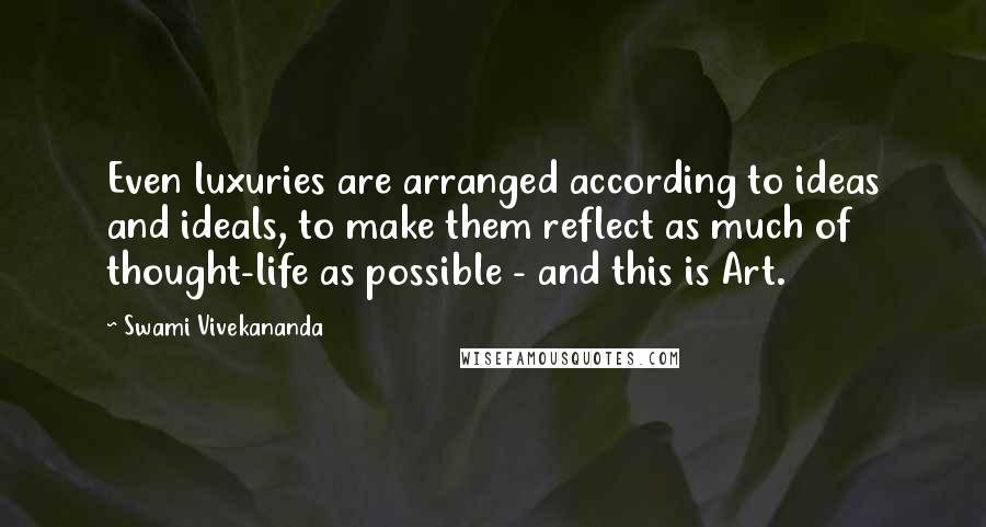 Swami Vivekananda Quotes: Even luxuries are arranged according to ideas and ideals, to make them reflect as much of thought-life as possible - and this is Art.