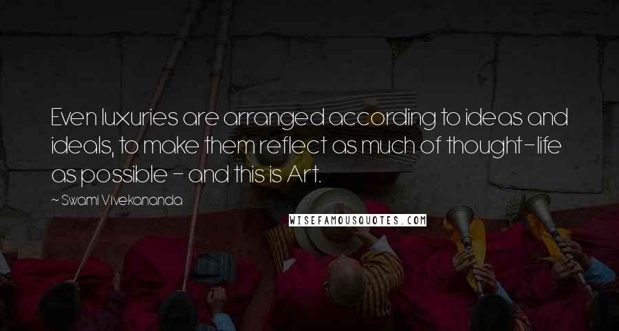 Swami Vivekananda Quotes: Even luxuries are arranged according to ideas and ideals, to make them reflect as much of thought-life as possible - and this is Art.