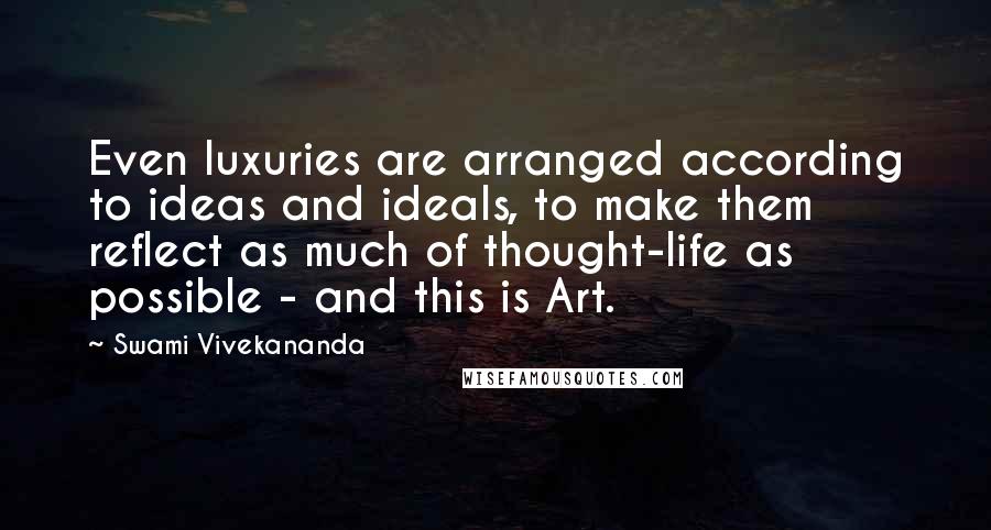 Swami Vivekananda Quotes: Even luxuries are arranged according to ideas and ideals, to make them reflect as much of thought-life as possible - and this is Art.