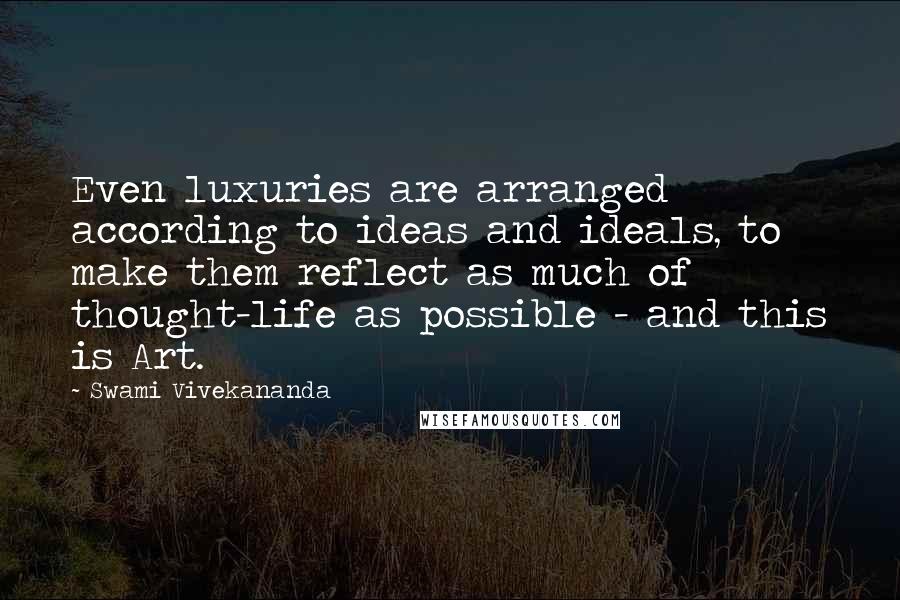 Swami Vivekananda Quotes: Even luxuries are arranged according to ideas and ideals, to make them reflect as much of thought-life as possible - and this is Art.