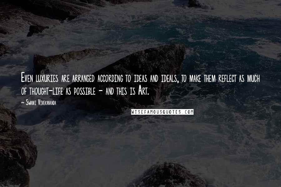 Swami Vivekananda Quotes: Even luxuries are arranged according to ideas and ideals, to make them reflect as much of thought-life as possible - and this is Art.