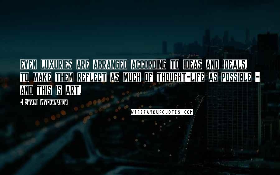 Swami Vivekananda Quotes: Even luxuries are arranged according to ideas and ideals, to make them reflect as much of thought-life as possible - and this is Art.