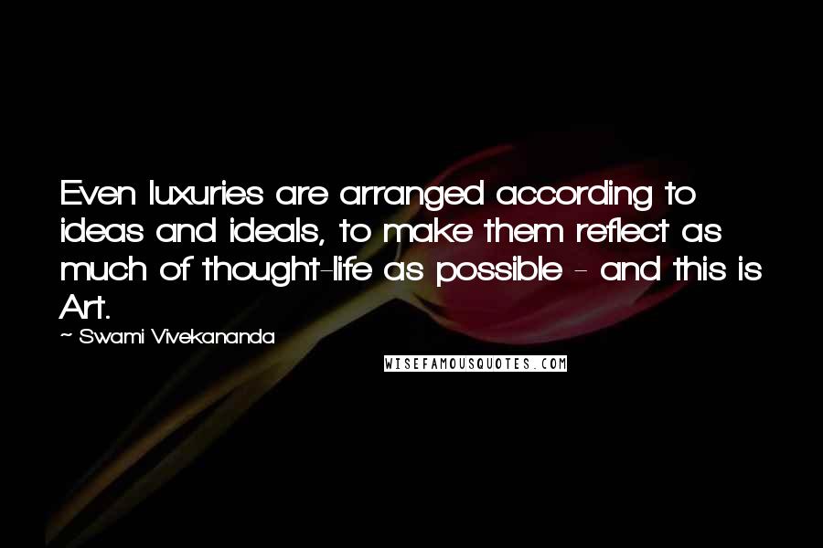 Swami Vivekananda Quotes: Even luxuries are arranged according to ideas and ideals, to make them reflect as much of thought-life as possible - and this is Art.