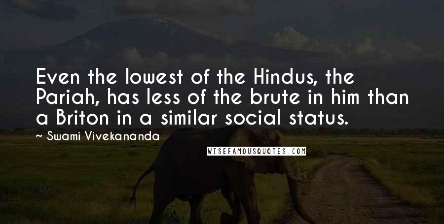 Swami Vivekananda Quotes: Even the lowest of the Hindus, the Pariah, has less of the brute in him than a Briton in a similar social status.