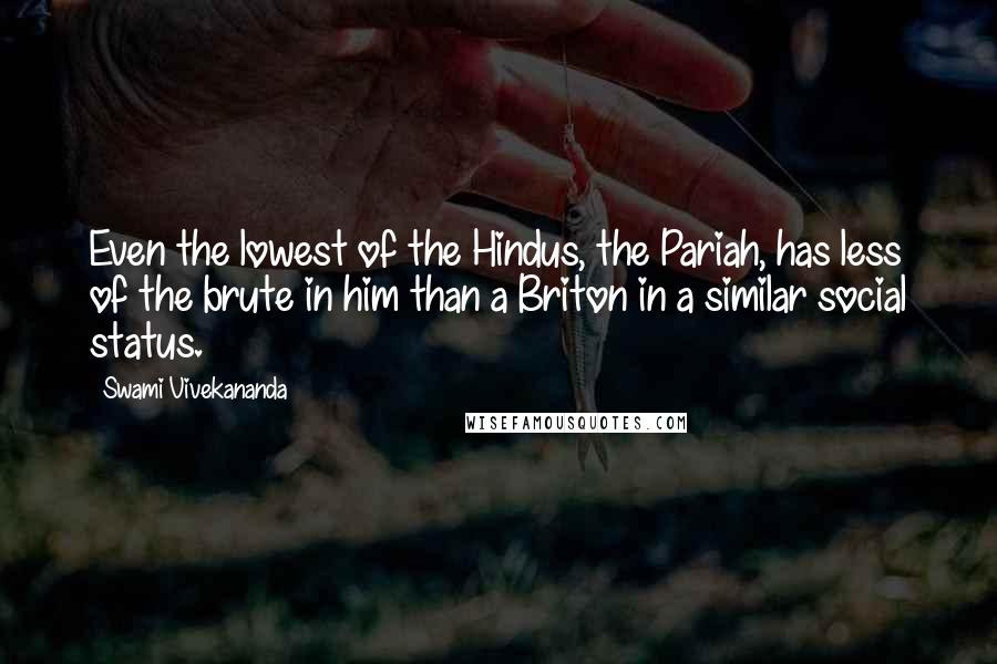 Swami Vivekananda Quotes: Even the lowest of the Hindus, the Pariah, has less of the brute in him than a Briton in a similar social status.