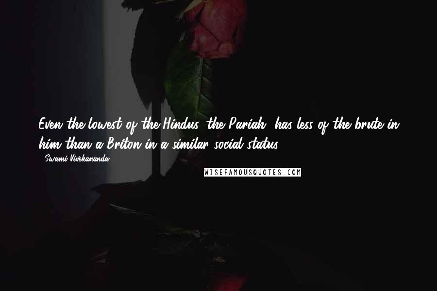 Swami Vivekananda Quotes: Even the lowest of the Hindus, the Pariah, has less of the brute in him than a Briton in a similar social status.