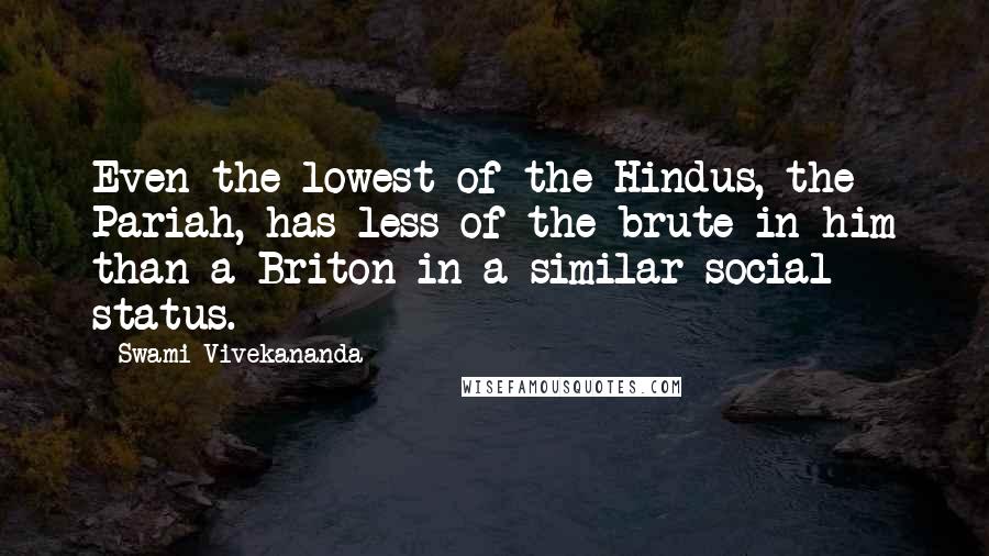 Swami Vivekananda Quotes: Even the lowest of the Hindus, the Pariah, has less of the brute in him than a Briton in a similar social status.