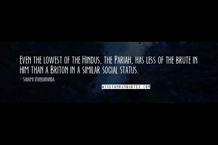 Swami Vivekananda Quotes: Even the lowest of the Hindus, the Pariah, has less of the brute in him than a Briton in a similar social status.