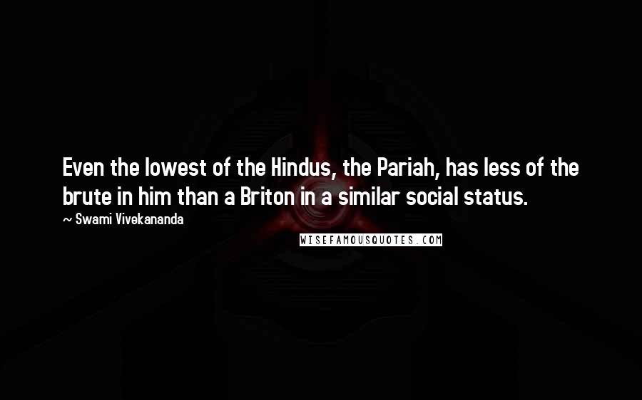 Swami Vivekananda Quotes: Even the lowest of the Hindus, the Pariah, has less of the brute in him than a Briton in a similar social status.