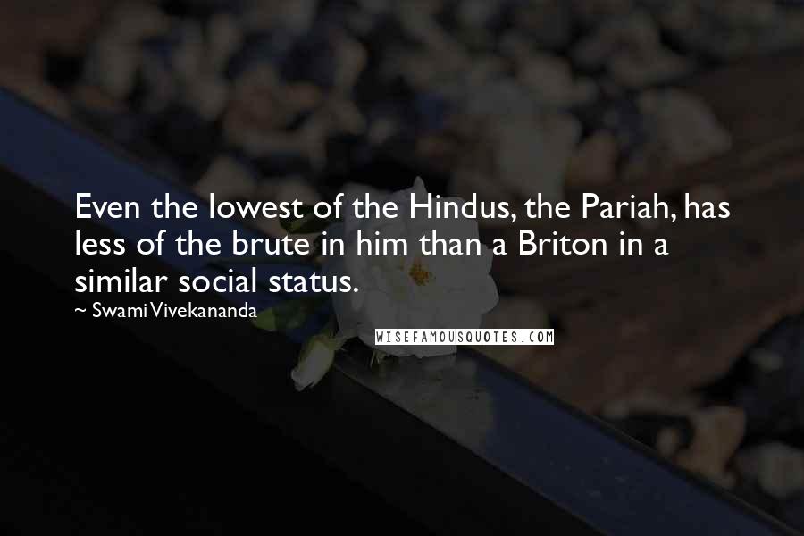 Swami Vivekananda Quotes: Even the lowest of the Hindus, the Pariah, has less of the brute in him than a Briton in a similar social status.