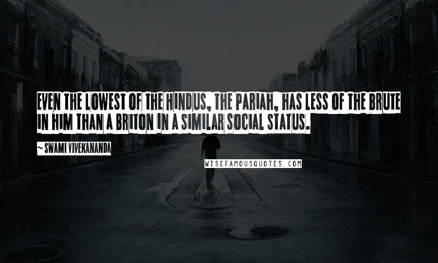 Swami Vivekananda Quotes: Even the lowest of the Hindus, the Pariah, has less of the brute in him than a Briton in a similar social status.