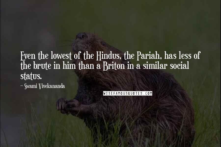 Swami Vivekananda Quotes: Even the lowest of the Hindus, the Pariah, has less of the brute in him than a Briton in a similar social status.