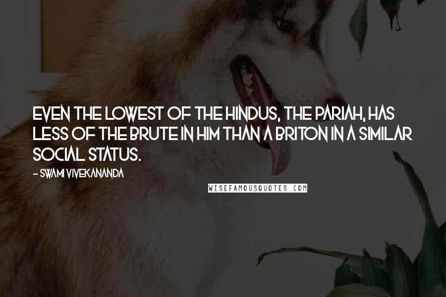 Swami Vivekananda Quotes: Even the lowest of the Hindus, the Pariah, has less of the brute in him than a Briton in a similar social status.