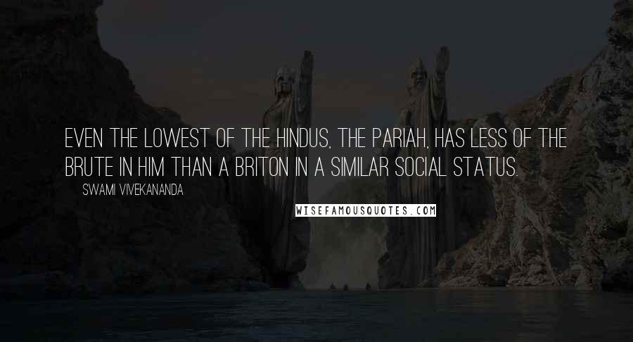 Swami Vivekananda Quotes: Even the lowest of the Hindus, the Pariah, has less of the brute in him than a Briton in a similar social status.