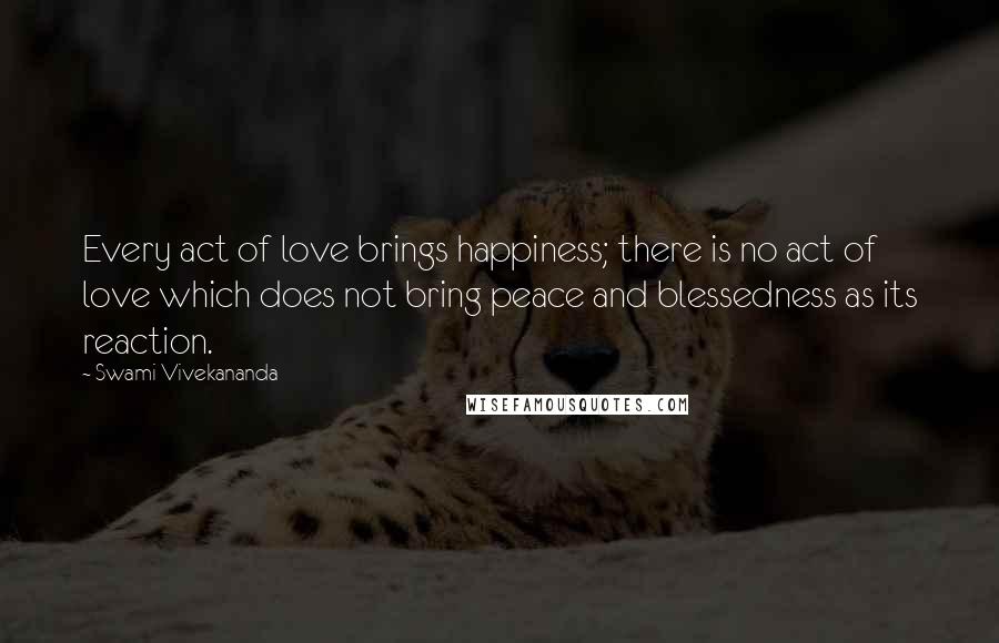 Swami Vivekananda Quotes: Every act of love brings happiness; there is no act of love which does not bring peace and blessedness as its reaction.
