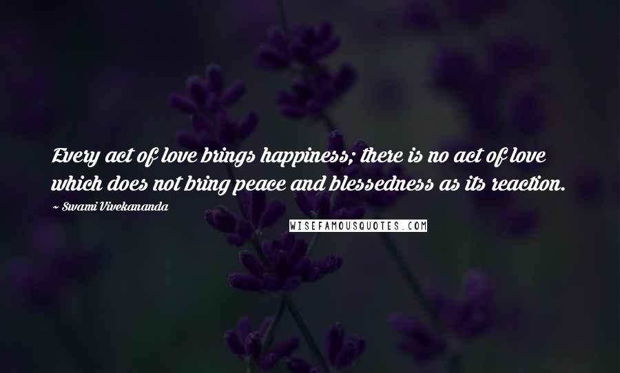 Swami Vivekananda Quotes: Every act of love brings happiness; there is no act of love which does not bring peace and blessedness as its reaction.