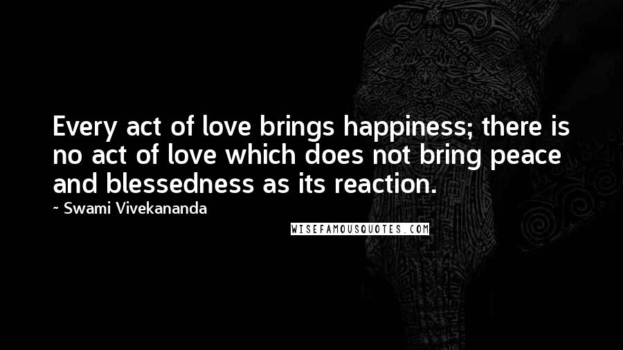 Swami Vivekananda Quotes: Every act of love brings happiness; there is no act of love which does not bring peace and blessedness as its reaction.