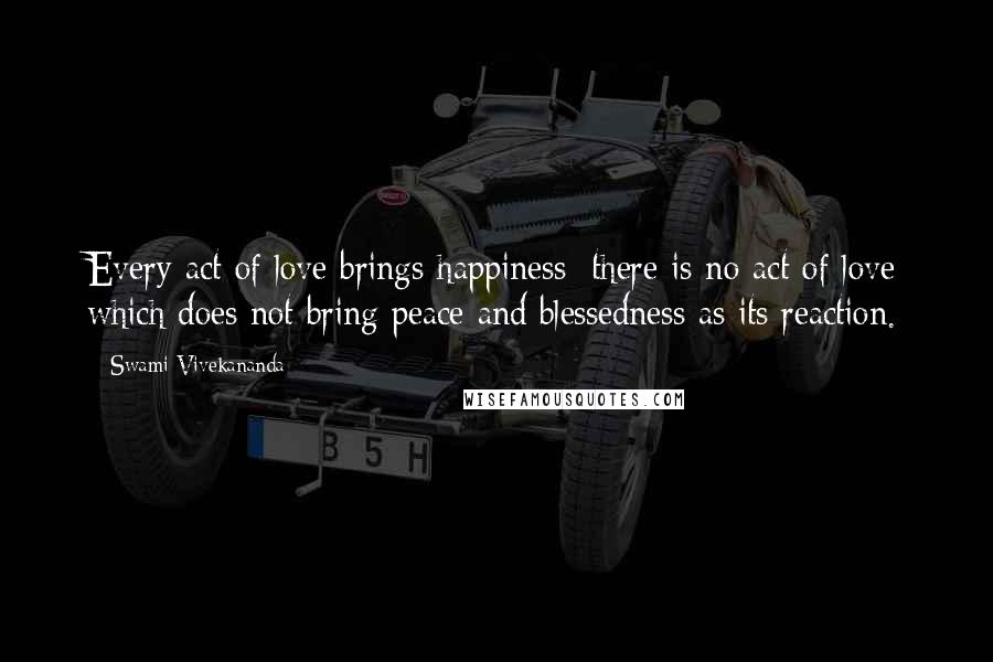 Swami Vivekananda Quotes: Every act of love brings happiness; there is no act of love which does not bring peace and blessedness as its reaction.