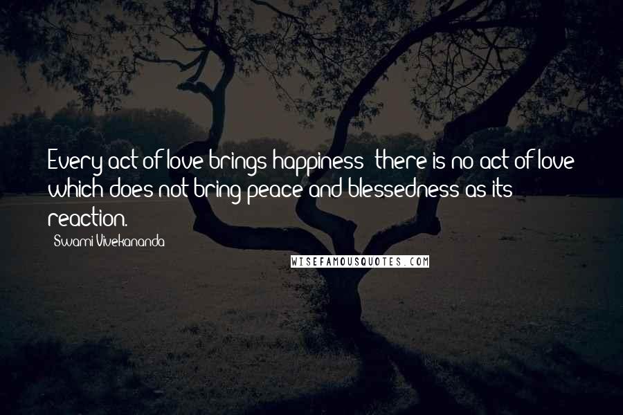 Swami Vivekananda Quotes: Every act of love brings happiness; there is no act of love which does not bring peace and blessedness as its reaction.