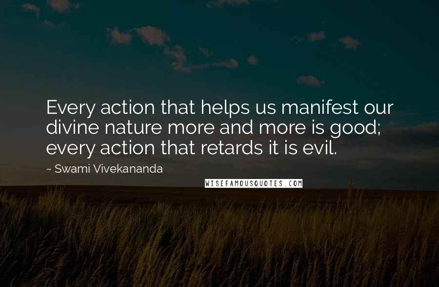 Swami Vivekananda Quotes: Every action that helps us manifest our divine nature more and more is good; every action that retards it is evil.