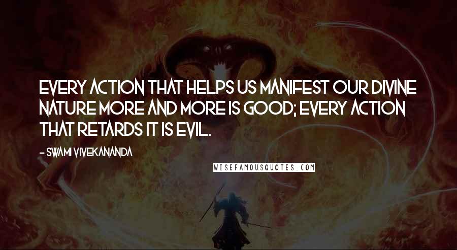 Swami Vivekananda Quotes: Every action that helps us manifest our divine nature more and more is good; every action that retards it is evil.