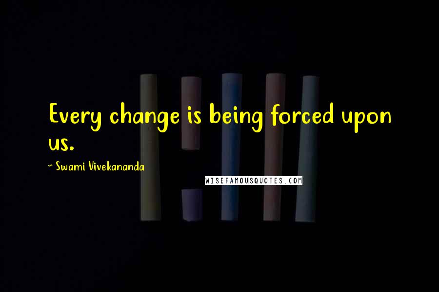 Swami Vivekananda Quotes: Every change is being forced upon us.