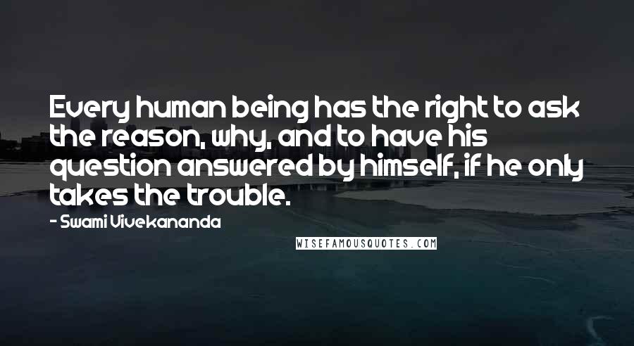 Swami Vivekananda Quotes: Every human being has the right to ask the reason, why, and to have his question answered by himself, if he only takes the trouble.