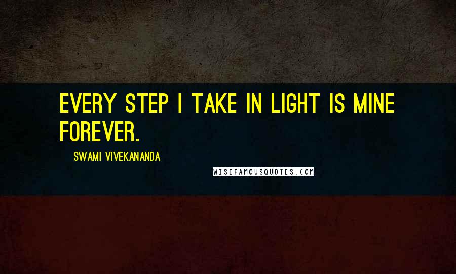 Swami Vivekananda Quotes: Every step I take in light is mine forever.