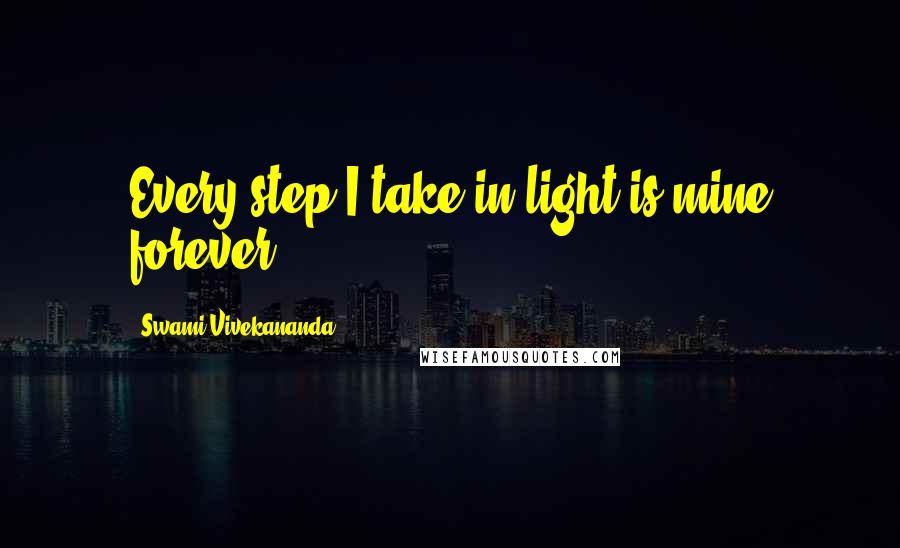 Swami Vivekananda Quotes: Every step I take in light is mine forever.