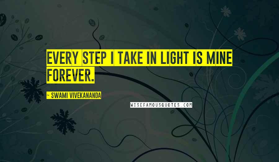 Swami Vivekananda Quotes: Every step I take in light is mine forever.