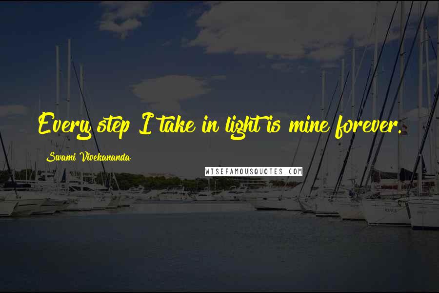 Swami Vivekananda Quotes: Every step I take in light is mine forever.