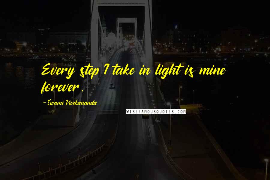 Swami Vivekananda Quotes: Every step I take in light is mine forever.