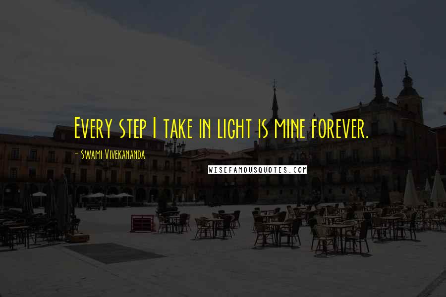 Swami Vivekananda Quotes: Every step I take in light is mine forever.