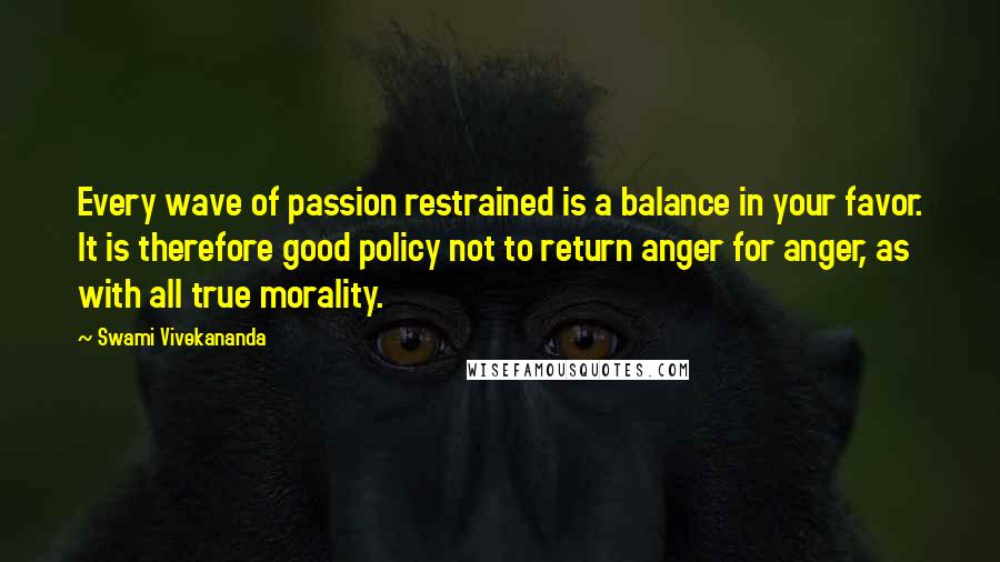 Swami Vivekananda Quotes: Every wave of passion restrained is a balance in your favor. It is therefore good policy not to return anger for anger, as with all true morality.