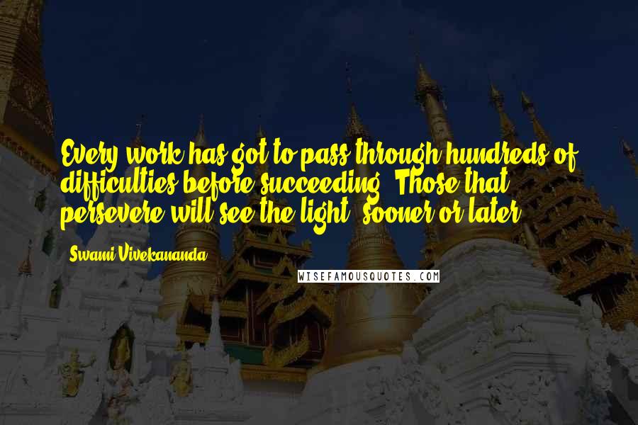 Swami Vivekananda Quotes: Every work has got to pass through hundreds of difficulties before succeeding. Those that persevere will see the light, sooner or later.