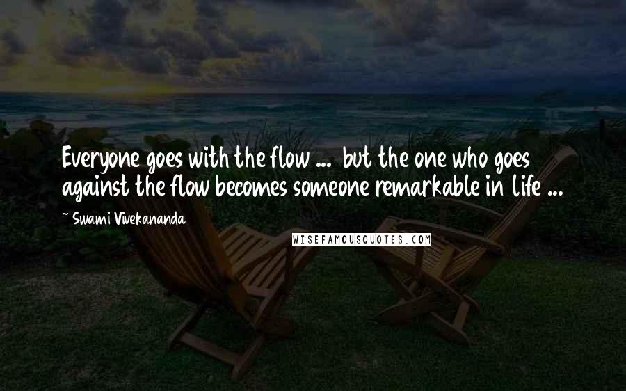 Swami Vivekananda Quotes: Everyone goes with the flow ...  but the one who goes against the flow becomes someone remarkable in life ...