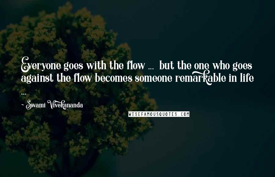 Swami Vivekananda Quotes: Everyone goes with the flow ...  but the one who goes against the flow becomes someone remarkable in life ...