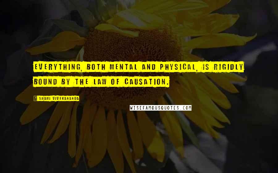 Swami Vivekananda Quotes: Everything, both mental and physical, is rigidly bound by the law of causation.