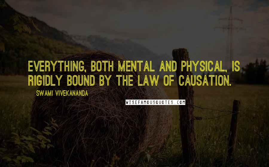 Swami Vivekananda Quotes: Everything, both mental and physical, is rigidly bound by the law of causation.