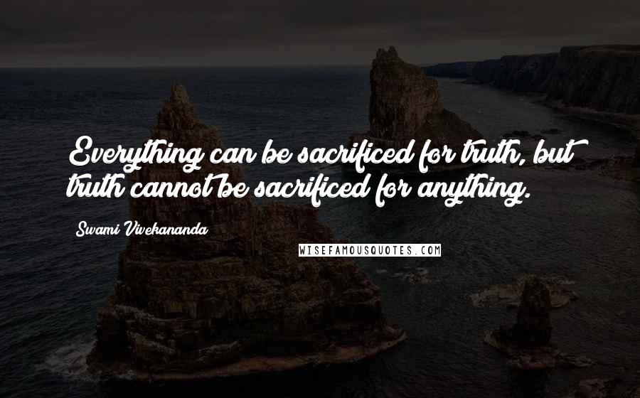Swami Vivekananda Quotes: Everything can be sacrificed for truth, but truth cannot be sacrificed for anything.