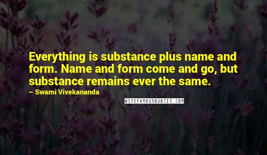 Swami Vivekananda Quotes: Everything is substance plus name and form. Name and form come and go, but substance remains ever the same.