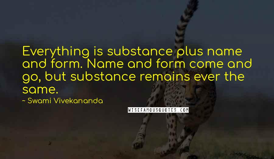 Swami Vivekananda Quotes: Everything is substance plus name and form. Name and form come and go, but substance remains ever the same.