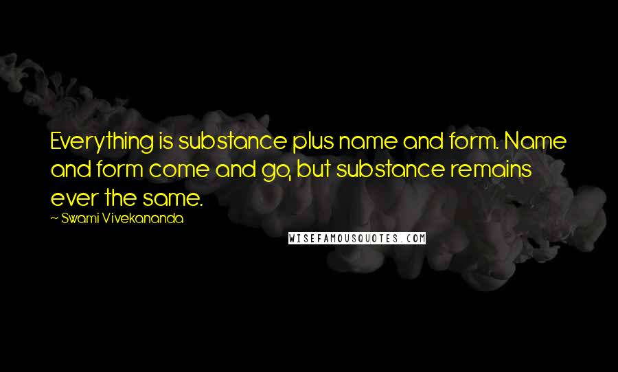 Swami Vivekananda Quotes: Everything is substance plus name and form. Name and form come and go, but substance remains ever the same.