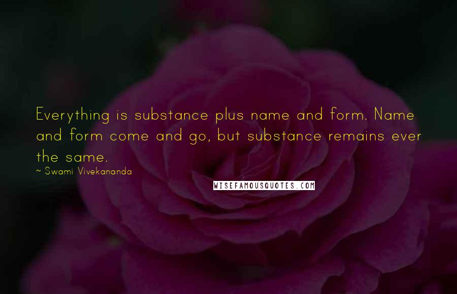 Swami Vivekananda Quotes: Everything is substance plus name and form. Name and form come and go, but substance remains ever the same.