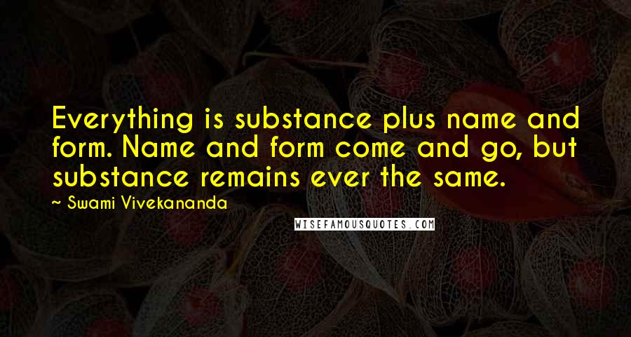 Swami Vivekananda Quotes: Everything is substance plus name and form. Name and form come and go, but substance remains ever the same.