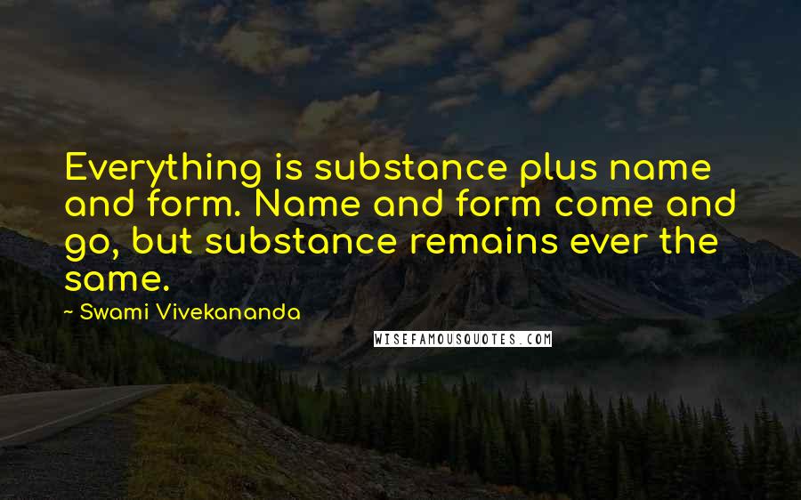Swami Vivekananda Quotes: Everything is substance plus name and form. Name and form come and go, but substance remains ever the same.