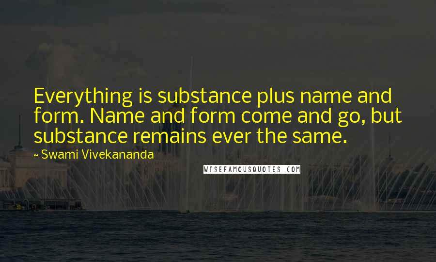 Swami Vivekananda Quotes: Everything is substance plus name and form. Name and form come and go, but substance remains ever the same.