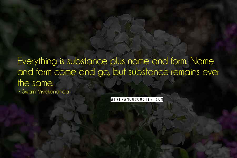 Swami Vivekananda Quotes: Everything is substance plus name and form. Name and form come and go, but substance remains ever the same.