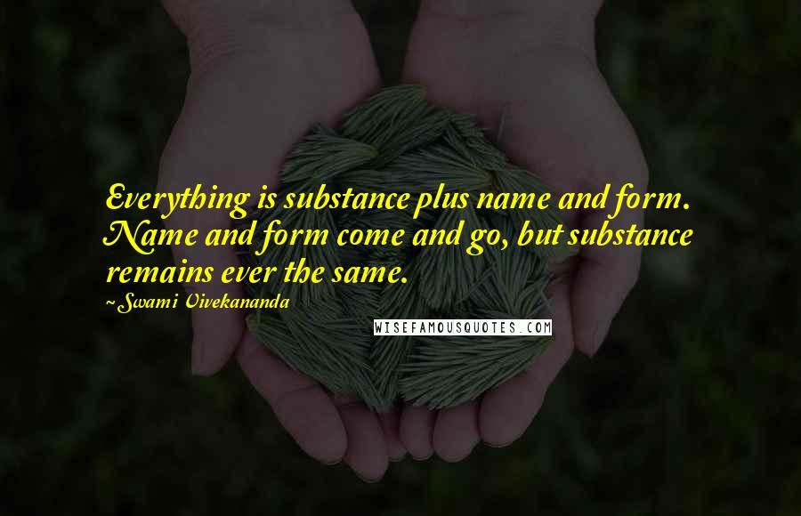 Swami Vivekananda Quotes: Everything is substance plus name and form. Name and form come and go, but substance remains ever the same.